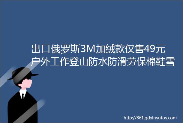 出口俄罗斯3M加绒款仅售49元户外工作登山防水防滑劳保棉鞋雪地靴高帮鞋男