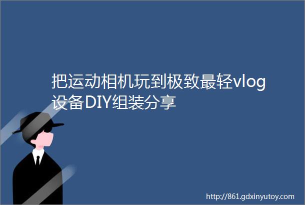 把运动相机玩到极致最轻vlog设备DIY组装分享