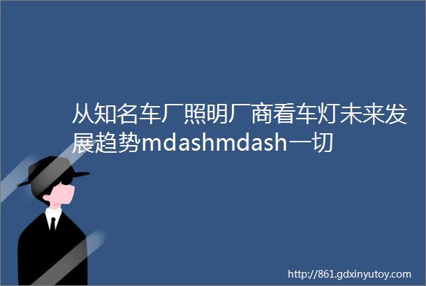 从知名车厂照明厂商看车灯未来发展趋势mdashmdash一切围绕LED