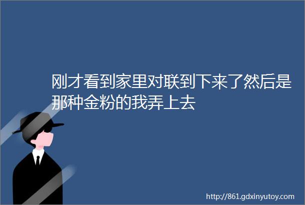 刚才看到家里对联到下来了然后是那种金粉的我弄上去