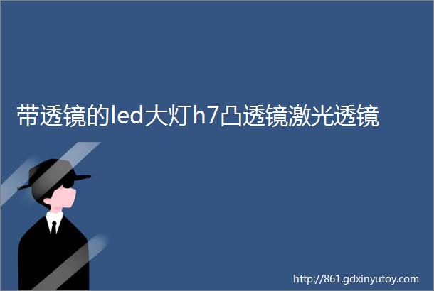 带透镜的led大灯h7凸透镜激光透镜