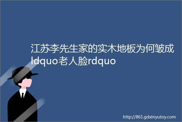 江苏李先生家的实木地板为何皱成ldquo老人脸rdquo