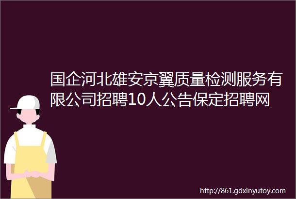 国企河北雄安京翼质量检测服务有限公司招聘10人公告保定招聘网727招聘信息汇总1