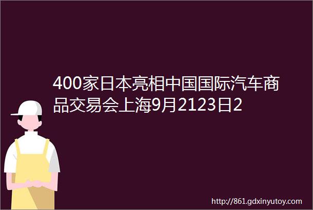 400家日本亮相中国国际汽车商品交易会上海9月2123日2