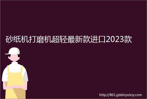 砂纸机打磨机超轻最新款进口2023款