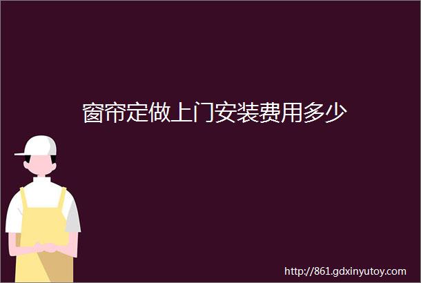 窗帘定做上门安装费用多少