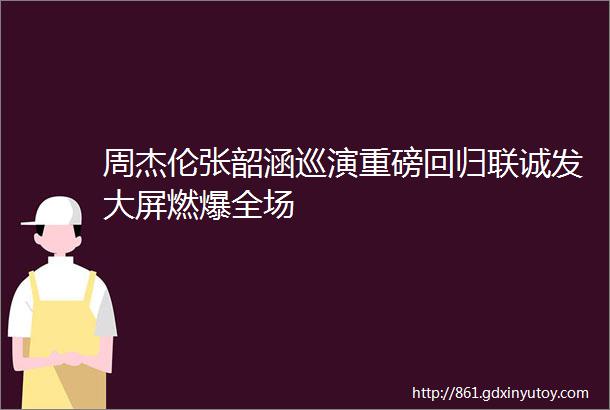 周杰伦张韶涵巡演重磅回归联诚发大屏燃爆全场