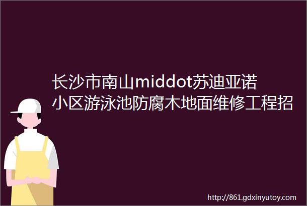 长沙市南山middot苏迪亚诺小区游泳池防腐木地面维修工程招标文件