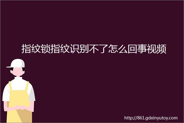 指纹锁指纹识别不了怎么回事视频