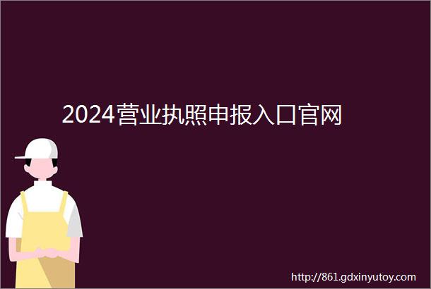 2024营业执照申报入口官网