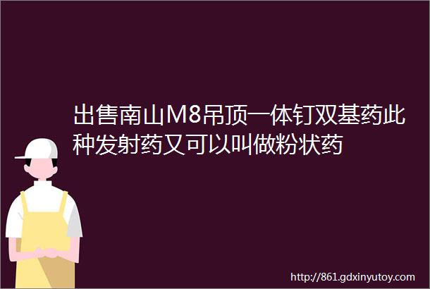 出售南山M8吊顶一体钉双基药此种发射药又可以叫做粉状药