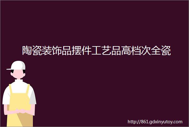 陶瓷装饰品摆件工艺品高档次全瓷