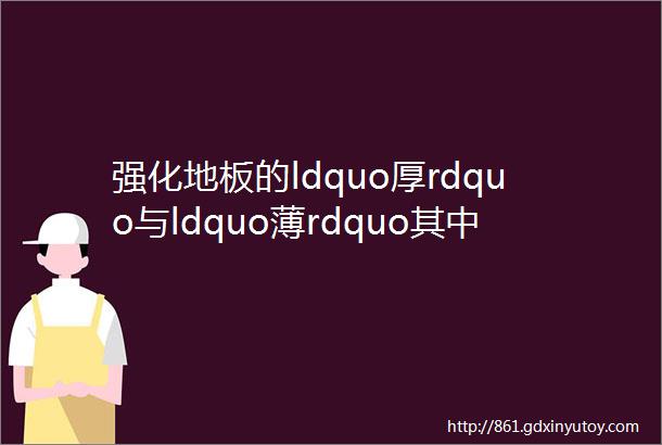 强化地板的ldquo厚rdquo与ldquo薄rdquo其中的奥秘快来了解吧