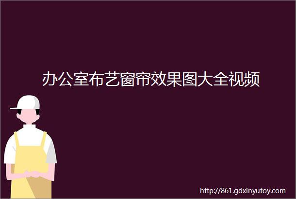 办公室布艺窗帘效果图大全视频