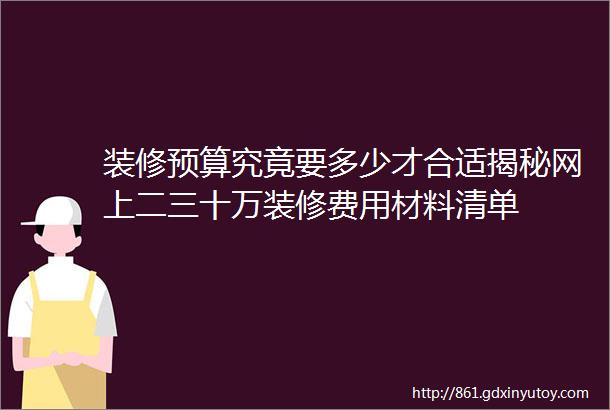 装修预算究竟要多少才合适揭秘网上二三十万装修费用材料清单