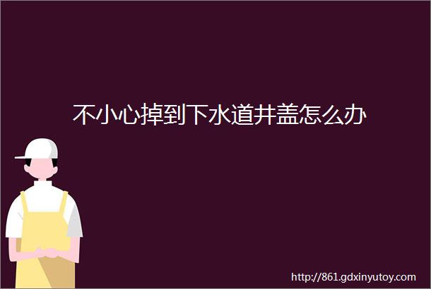 不小心掉到下水道井盖怎么办