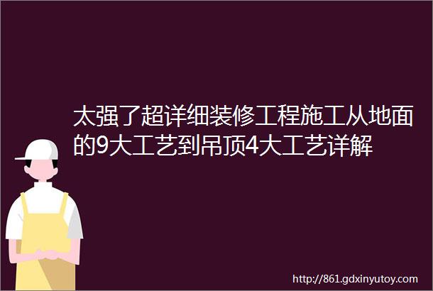 太强了超详细装修工程施工从地面的9大工艺到吊顶4大工艺详解