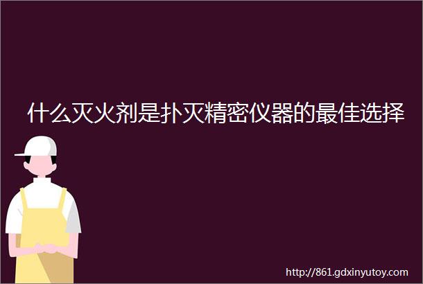 什么灭火剂是扑灭精密仪器的最佳选择