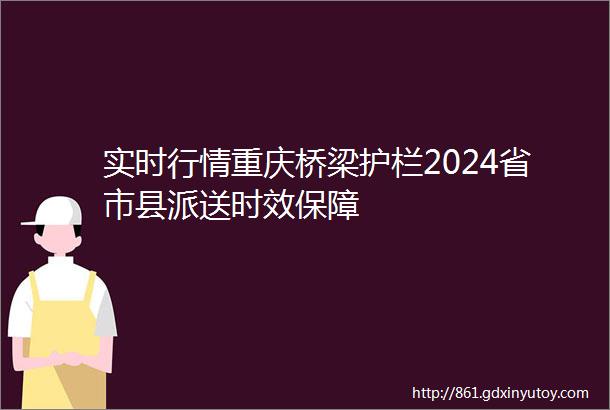 实时行情重庆桥梁护栏2024省市县派送时效保障