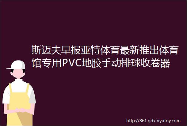 斯迈夫早报亚特体育最新推出体育馆专用PVC地胶手动排球收卷器杨倩成为小米XiaomiCivi代言人