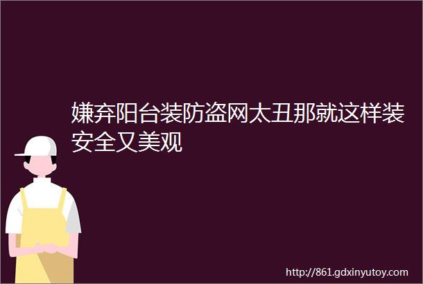 嫌弃阳台装防盗网太丑那就这样装安全又美观