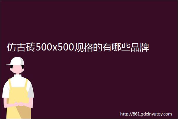 仿古砖500x500规格的有哪些品牌