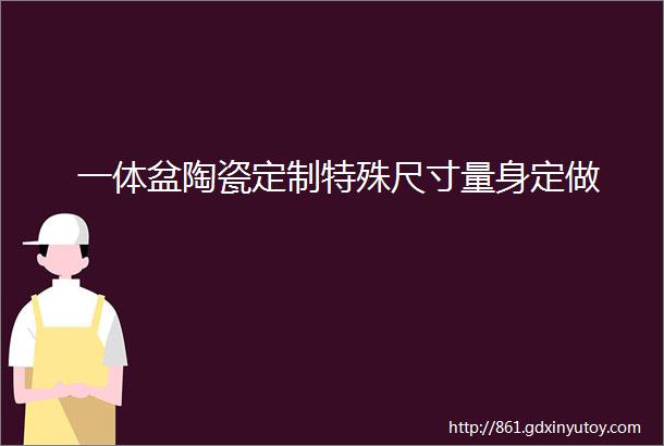 一体盆陶瓷定制特殊尺寸量身定做