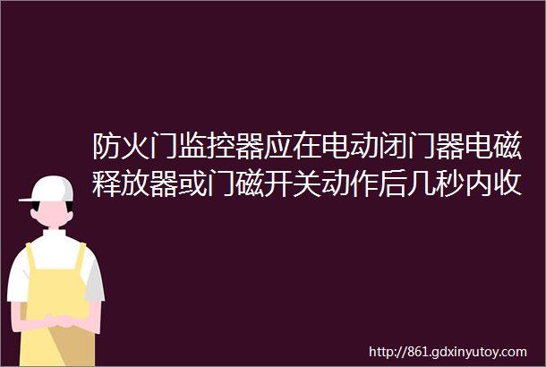 防火门监控器应在电动闭门器电磁释放器或门磁开关动作后几秒内收到反馈信号