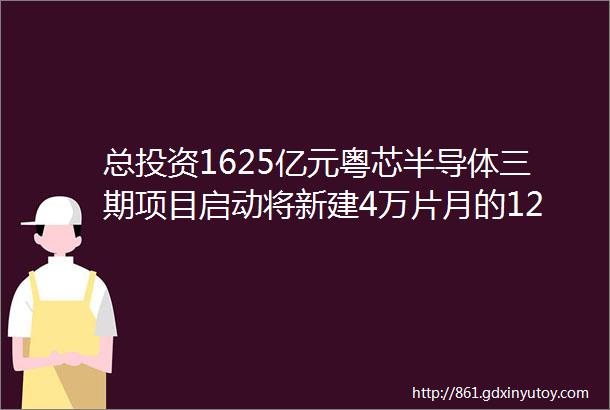 总投资1625亿元粤芯半导体三期项目启动将新建4万片月的12英寸模拟芯片特色工艺产线