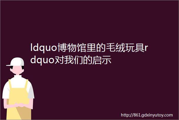 ldquo博物馆里的毛绒玩具rdquo对我们的启示