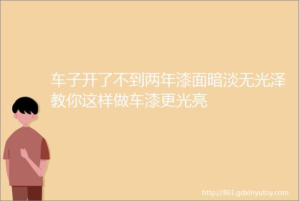 车子开了不到两年漆面暗淡无光泽教你这样做车漆更光亮