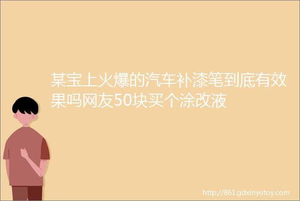 某宝上火爆的汽车补漆笔到底有效果吗网友50块买个涂改液