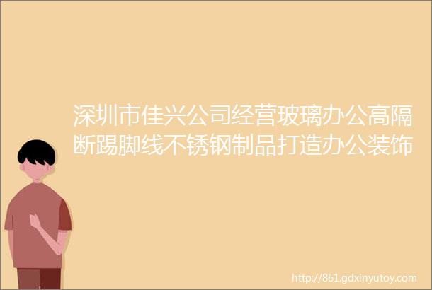 深圳市佳兴公司经营玻璃办公高隔断踢脚线不锈钢制品打造办公装饰材料一站式服务