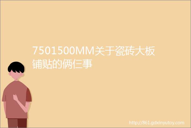 7501500MM关于瓷砖大板铺贴的俩仨事