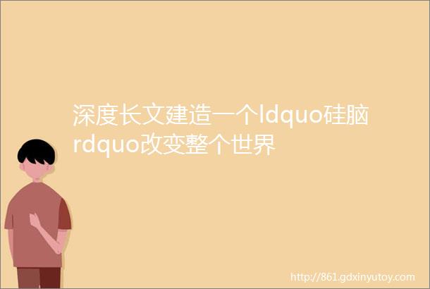 深度长文建造一个ldquo硅脑rdquo改变整个世界