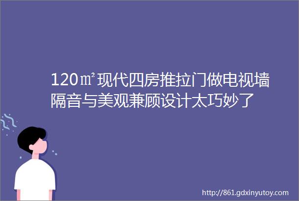 120㎡现代四房推拉门做电视墙隔音与美观兼顾设计太巧妙了