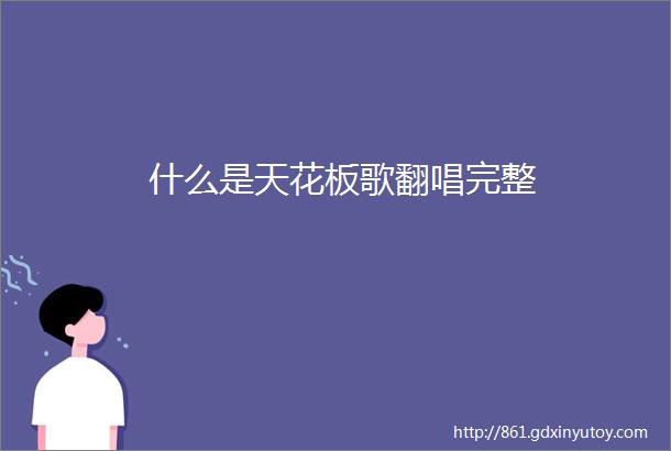 什么是天花板歌翻唱完整