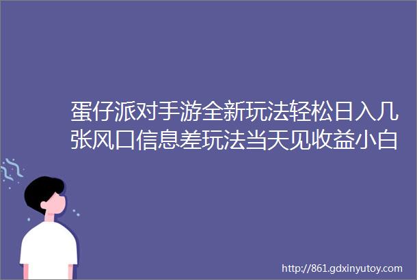 蛋仔派对手游全新玩法轻松日入几张风口信息差玩法当天见收益小白一部手机可操作