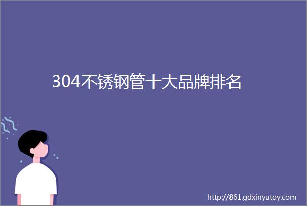 304不锈钢管十大品牌排名