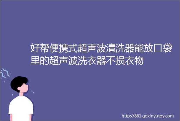 好帮便携式超声波清洗器能放口袋里的超声波洗衣器不损衣物