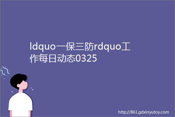 ldquo一保三防rdquo工作每日动态0325