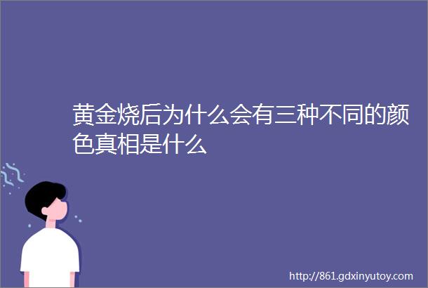 黄金烧后为什么会有三种不同的颜色真相是什么