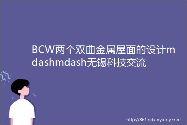 BCW两个双曲金属屋面的设计mdashmdash无锡科技交流中心与长风跨国采购中心项目异同点