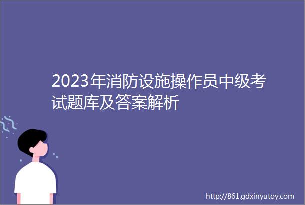 2023年消防设施操作员中级考试题库及答案解析