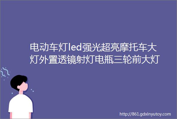 电动车灯led强光超亮摩托车大灯外置透镜射灯电瓶三轮前大灯