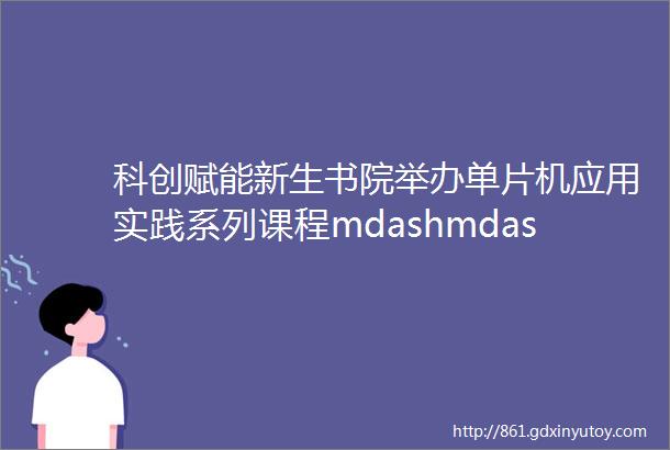 科创赋能新生书院举办单片机应用实践系列课程mdashmdash烟雾报警器