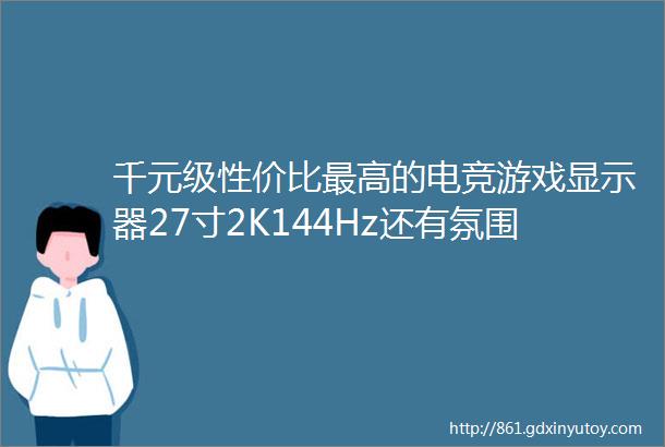 千元级性价比最高的电竞游戏显示器27寸2K144Hz还有氛围灯