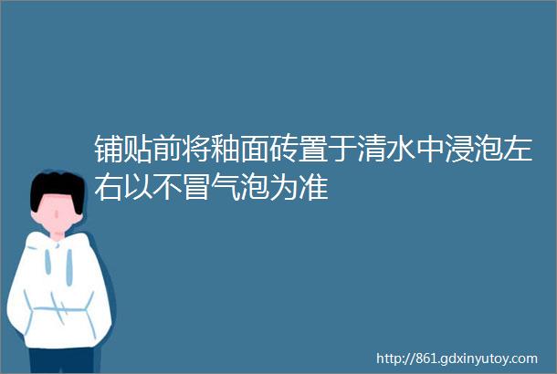 铺贴前将釉面砖置于清水中浸泡左右以不冒气泡为准