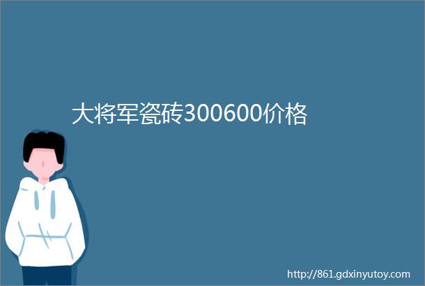 大将军瓷砖300600价格