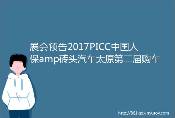 展会预告2017PICC中国人保amp砖头汽车太原第二届购车节即将盛大启幕